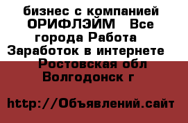 бизнес с компанией ОРИФЛЭЙМ - Все города Работа » Заработок в интернете   . Ростовская обл.,Волгодонск г.